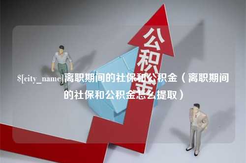 开封离职期间的社保和公积金（离职期间的社保和公积金怎么提取）