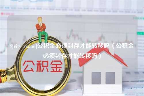 开封公积金必须封存才能转移吗（公积金必须封存才能转移吗）