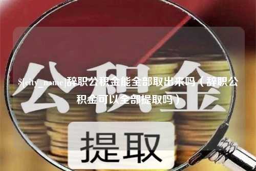 开封辞职公积金能全部取出来吗（辞职公积金可以全部提取吗）