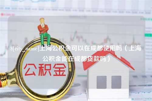 开封上海公积金可以在成都使用吗（上海公积金能在成都贷款吗）