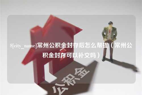 开封常州公积金封存后怎么帮提（常州公积金封存可以补交吗）