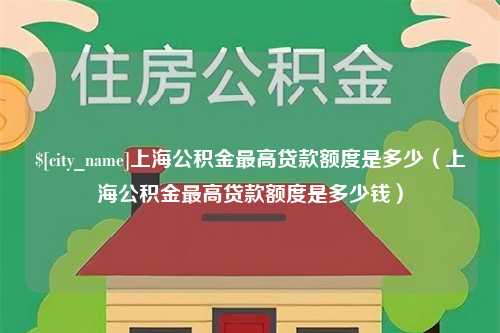 开封上海公积金最高贷款额度是多少（上海公积金最高贷款额度是多少钱）