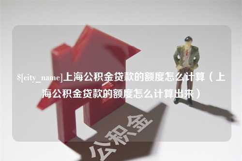 开封上海公积金贷款的额度怎么计算（上海公积金贷款的额度怎么计算出来）